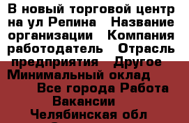 В новый торговой центр на ул Репина › Название организации ­ Компания-работодатель › Отрасль предприятия ­ Другое › Минимальный оклад ­ 10 000 - Все города Работа » Вакансии   . Челябинская обл.,Снежинск г.